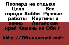 Леопард на отдыхе  › Цена ­ 12 000 - Все города Хобби. Ручные работы » Картины и панно   . Алтайский край,Камень-на-Оби г.